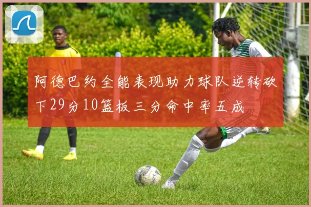 阿德巴约全能表现助力球队逆转砍下29分10篮板三分命中率五成