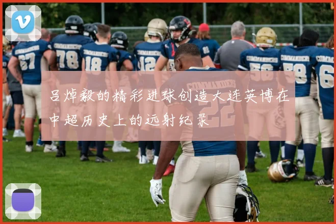 吕焯毅的精彩进球创造大连英博在中超历史上的远射纪录