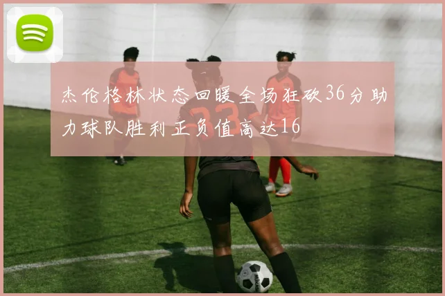 杰伦格林状态回暖全场狂砍36分助力球队胜利正负值高达16