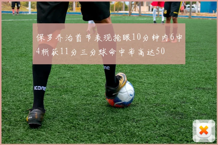 保罗乔治首节表现抢眼10分钟内6中4斩获11分三分球命中率高达50