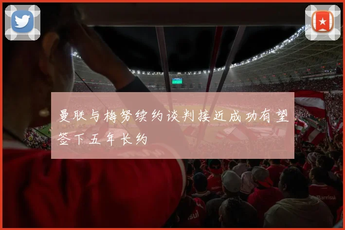 曼联与梅努续约谈判接近成功有望签下五年长约