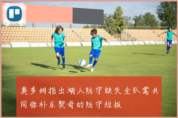 奥多姆指出湖人防守缺失全队需共同弥补东契奇的防守短板