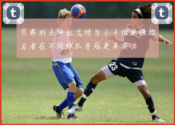 贝弗利点评杜兰特与小卡谁更强称后者在不同球队夺冠更具实力