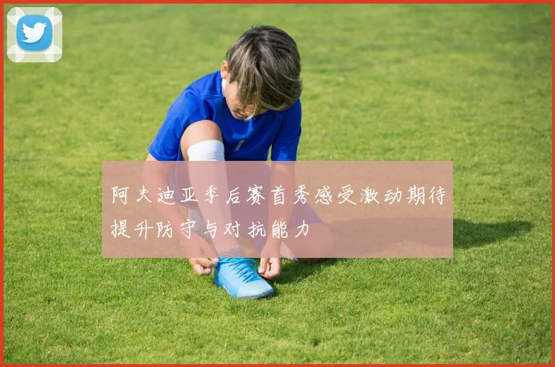 阿夫迪亚季后赛首秀感受激动期待提升防守与对抗能力
