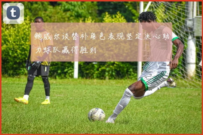 鲍威尔谈替补角色表现坚定决心助力球队赢得胜利