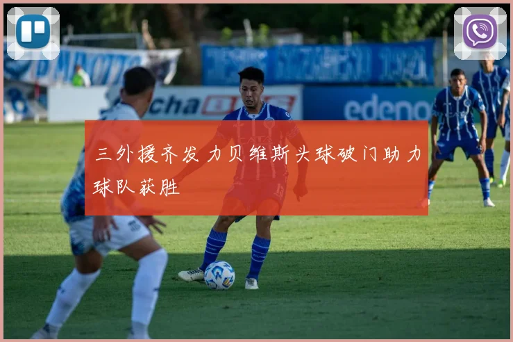 三外援齐发力贝维斯头球破门助力球队获胜
