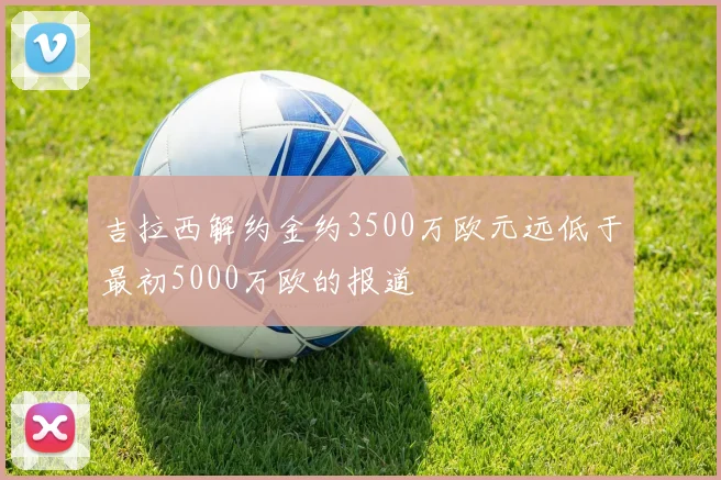 吉拉西解约金约3500万欧元远低于最初5000万欧的报道