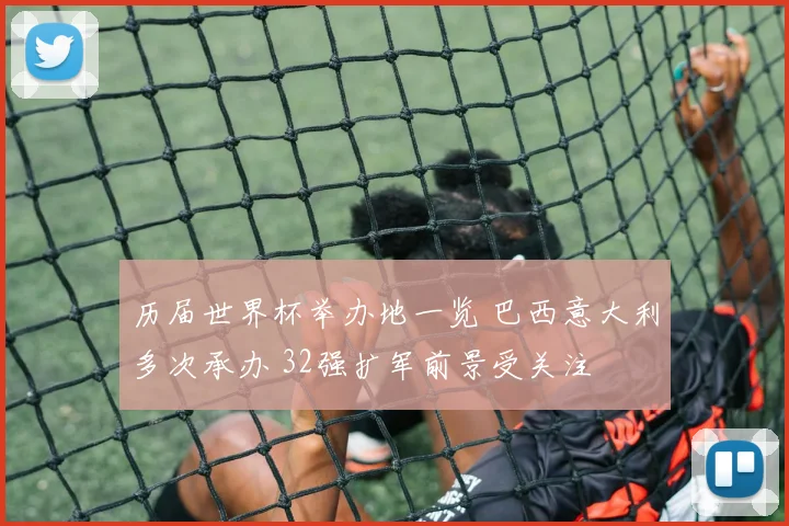 历届世界杯举办地一览 巴西意大利多次承办 32强扩军前景受关注